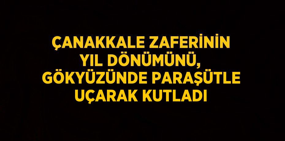 ÇANAKKALE ZAFERİNİN YIL DÖNÜMÜNÜ, GÖKYÜZÜNDE PARAŞÜTLE UÇARAK KUTLADI