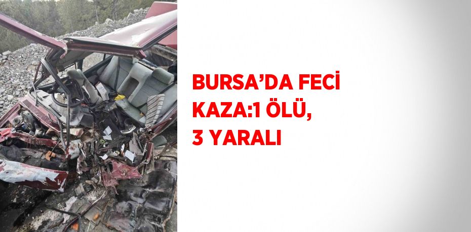 BURSA’DA FECİ KAZA:1 ÖLÜ, 3 YARALI