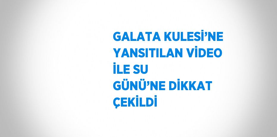 GALATA KULESİ’NE YANSITILAN VİDEO İLE SU GÜNÜ’NE DİKKAT ÇEKİLDİ