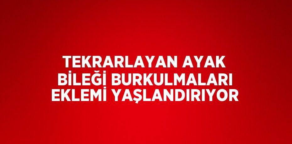 TEKRARLAYAN AYAK BİLEĞİ BURKULMALARI EKLEMİ YAŞLANDIRIYOR