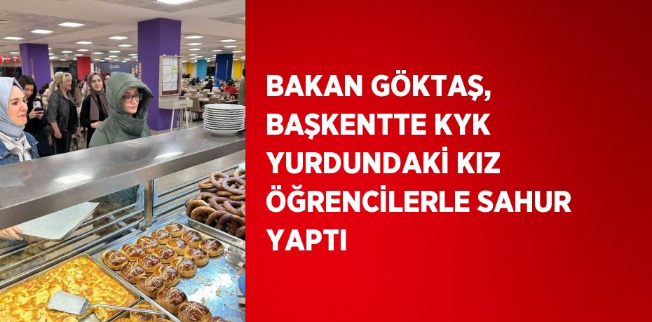 BAKAN GÖKTAŞ, BAŞKENTTE KYK YURDUNDAKİ KIZ ÖĞRENCİLERLE SAHUR YAPTI