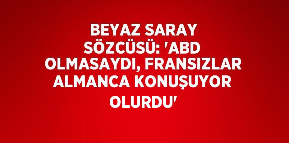 BEYAZ SARAY SÖZCÜSÜ: 'ABD OLMASAYDI, FRANSIZLAR ALMANCA KONUŞUYOR OLURDU'