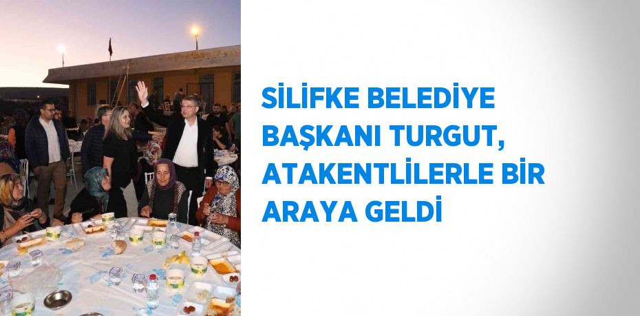 SİLİFKE BELEDİYE BAŞKANI TURGUT, ATAKENTLİLERLE BİR ARAYA GELDİ