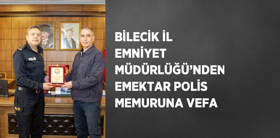 BİLECİK İL EMNİYET MÜDÜRLÜĞÜ’NDEN EMEKTAR POLİS MEMURUNA VEFA