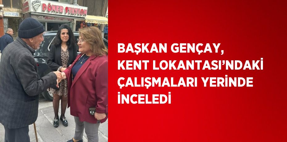 BAŞKAN GENÇAY, KENT LOKANTASI’NDAKİ ÇALIŞMALARI YERİNDE İNCELEDİ