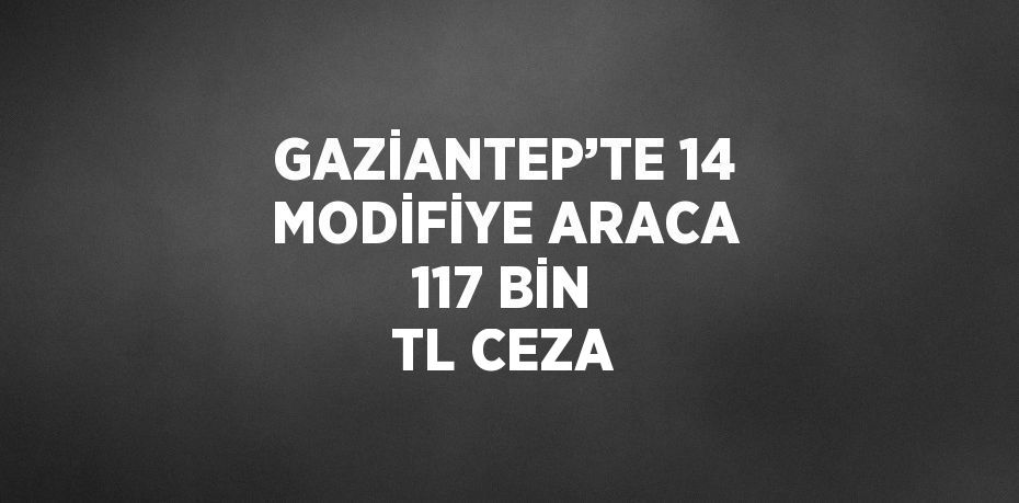 GAZİANTEP’TE 14 MODİFİYE ARACA 117 BİN TL CEZA