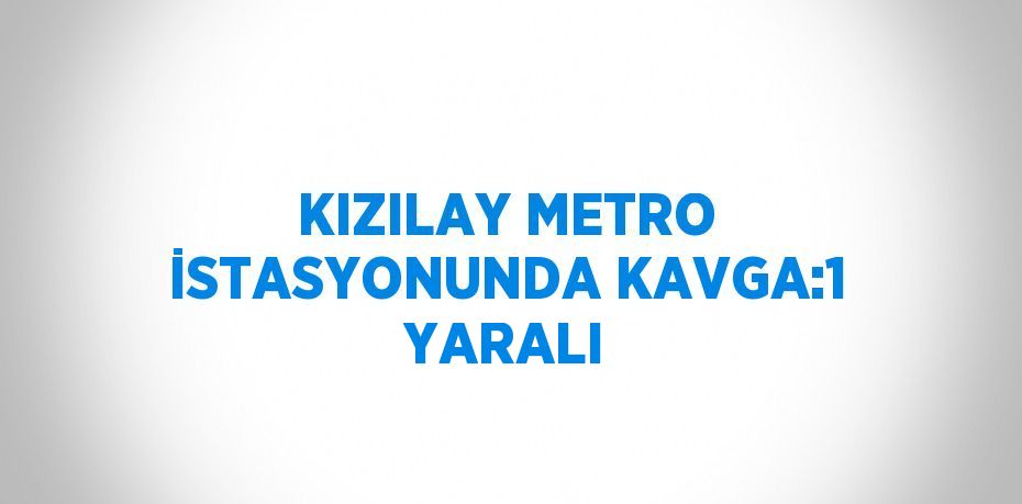 KIZILAY METRO İSTASYONUNDA KAVGA:1 YARALI