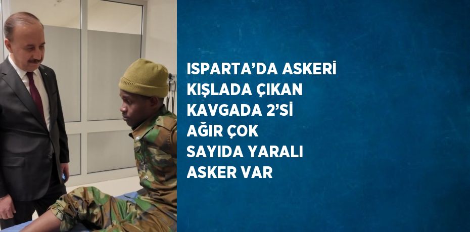 ISPARTA’DA ASKERİ KIŞLADA ÇIKAN KAVGADA 2’Sİ AĞIR ÇOK SAYIDA YARALI ASKER VAR