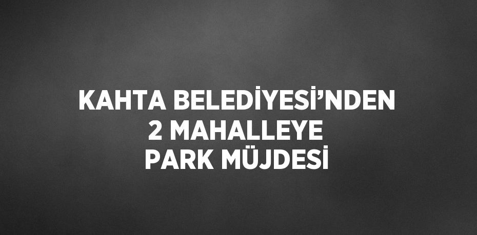 KAHTA BELEDİYESİ’NDEN 2 MAHALLEYE PARK MÜJDESİ