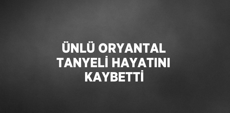 ÜNLÜ ORYANTAL TANYELİ HAYATINI KAYBETTİ