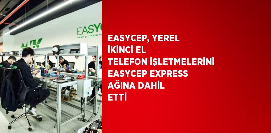 EASYCEP, YEREL İKİNCİ EL TELEFON İŞLETMELERİNİ EASYCEP EXPRESS AĞINA DAHİL ETTİ