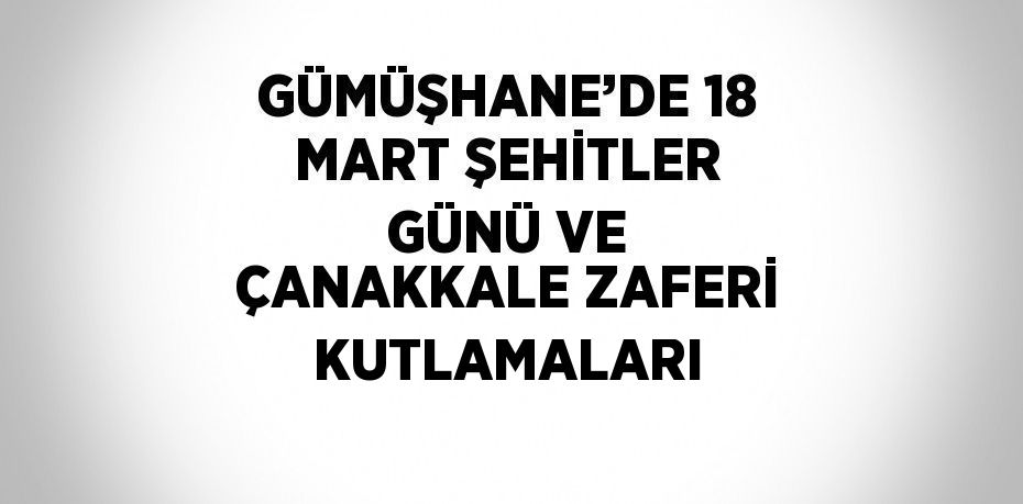 GÜMÜŞHANE’DE 18 MART ŞEHİTLER GÜNÜ VE ÇANAKKALE ZAFERİ KUTLAMALARI