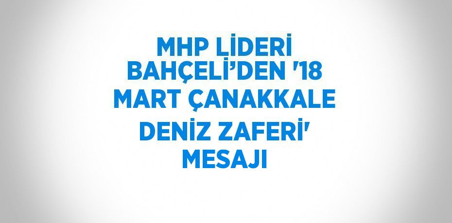 MHP LİDERİ BAHÇELİ’DEN '18 MART ÇANAKKALE DENİZ ZAFERİ' MESAJI