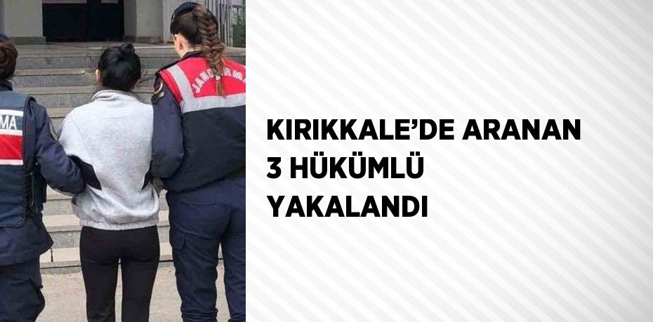 KIRIKKALE’DE ARANAN 3 HÜKÜMLÜ YAKALANDI