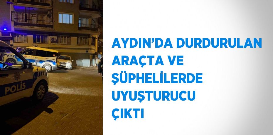 AYDIN’DA DURDURULAN ARAÇTA VE ŞÜPHELİLERDE UYUŞTURUCU ÇIKTI