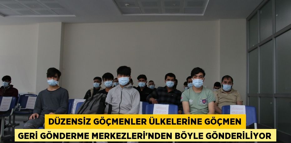 Düzensiz göçmenler ülkelerine Göçmen Geri Gönderme Merkezleri’nden böyle gönderiliyor