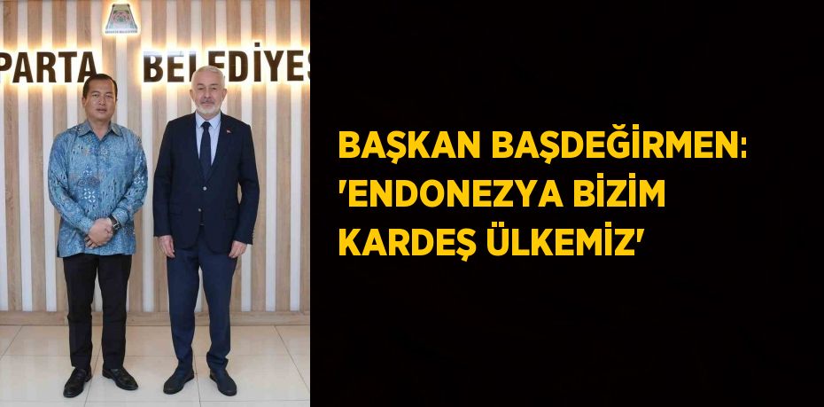 BAŞKAN BAŞDEĞİRMEN: 'ENDONEZYA BİZİM KARDEŞ ÜLKEMİZ'