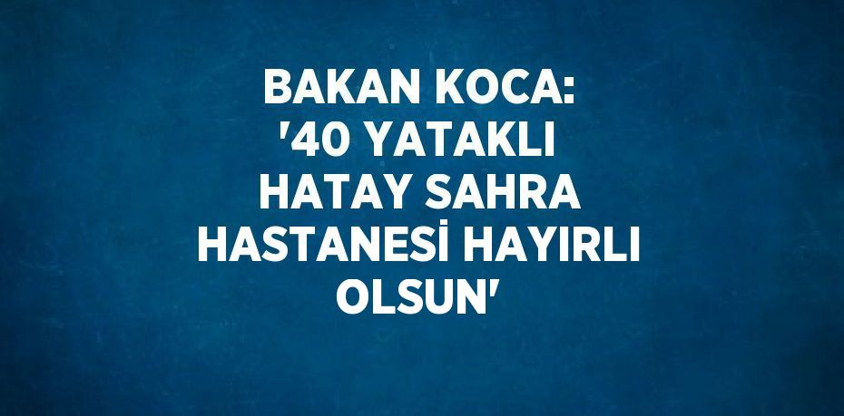 BAKAN KOCA: '40 YATAKLI HATAY SAHRA HASTANESİ HAYIRLI OLSUN'