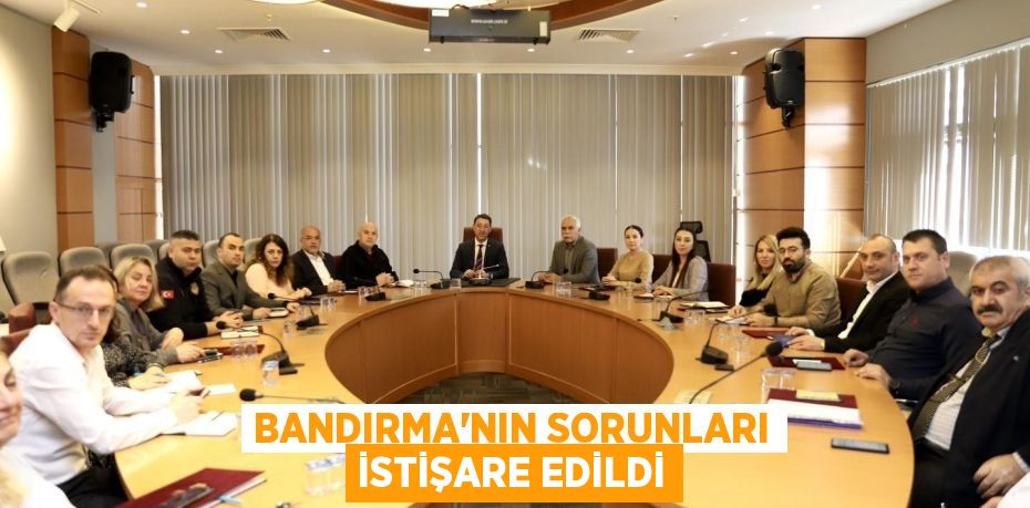 BANDIRMA'NIN SORUNLARI İSTİŞARE EDİLDİ