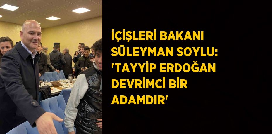 İÇİŞLERİ BAKANI SÜLEYMAN SOYLU: 'TAYYİP ERDOĞAN DEVRİMCİ BİR ADAMDIR'