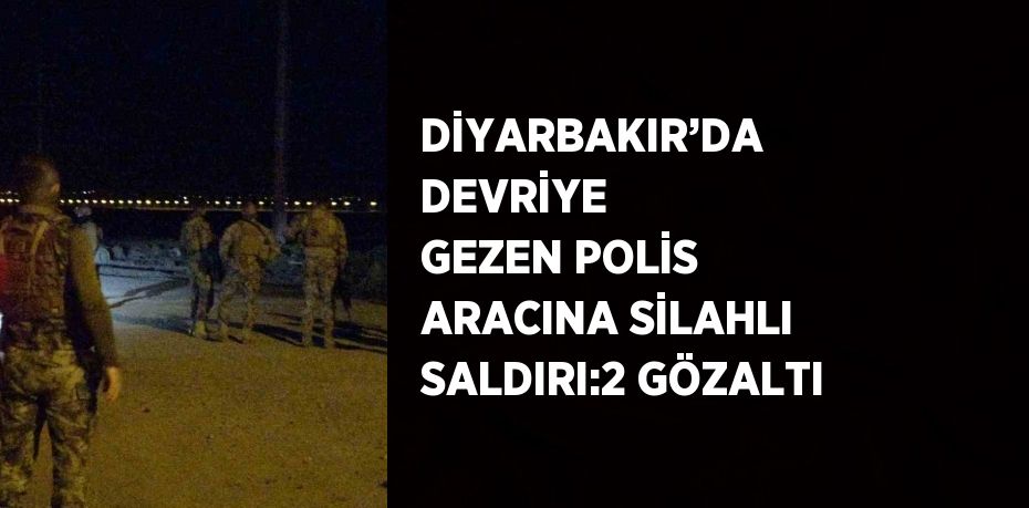 DİYARBAKIR’DA DEVRİYE GEZEN POLİS ARACINA SİLAHLI SALDIRI:2 GÖZALTI