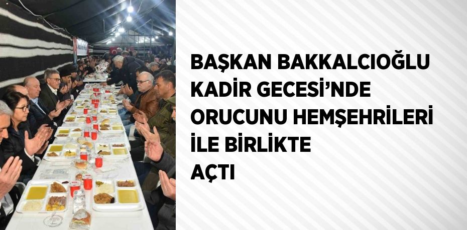 BAŞKAN BAKKALCIOĞLU KADİR GECESİ’NDE ORUCUNU HEMŞEHRİLERİ İLE BİRLİKTE AÇTI