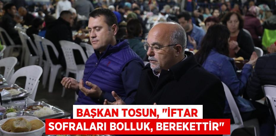 Başkan Tosun, "İftar sofraları bolluk, berekettir"