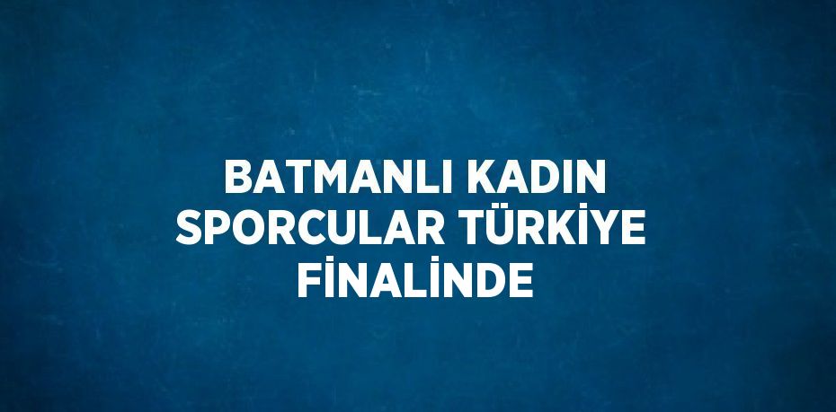 BATMANLI KADIN SPORCULAR TÜRKİYE FİNALİNDE