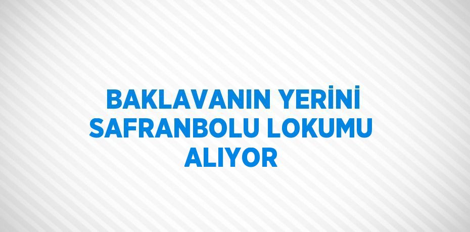 BAKLAVANIN YERİNİ SAFRANBOLU LOKUMU ALIYOR