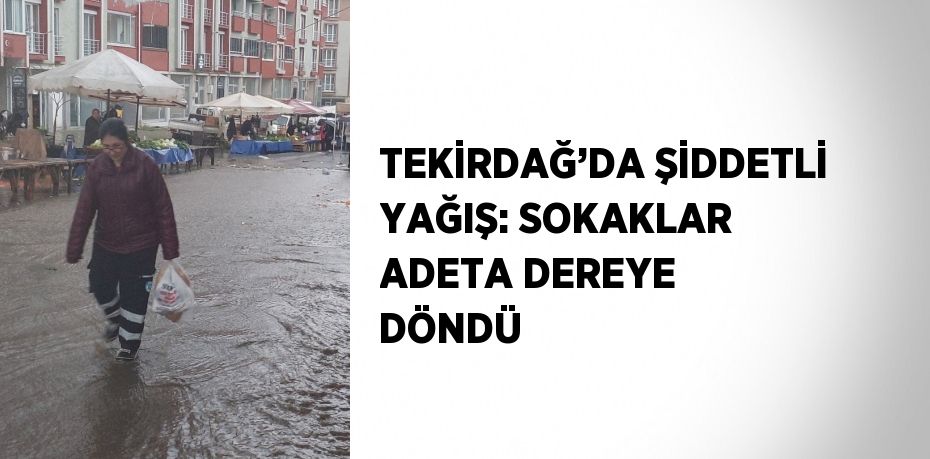 TEKİRDAĞ’DA ŞİDDETLİ YAĞIŞ: SOKAKLAR ADETA DEREYE DÖNDÜ