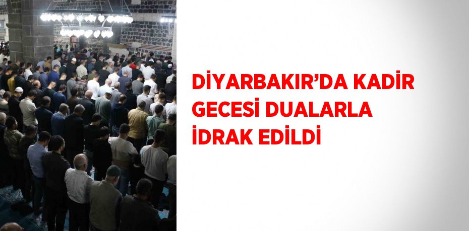 DİYARBAKIR’DA KADİR GECESİ DUALARLA İDRAK EDİLDİ