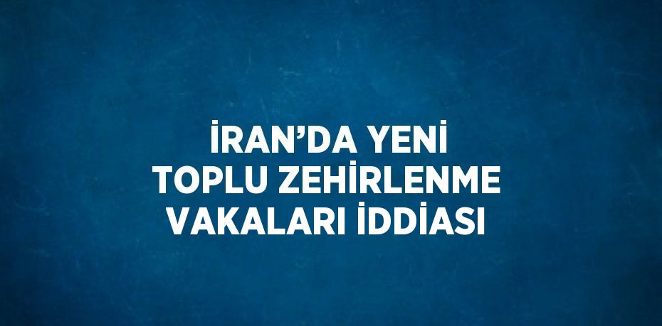 İRAN’DA YENİ TOPLU ZEHİRLENME VAKALARI İDDİASI