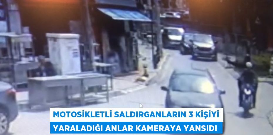 MOTOSİKLETLİ SALDIRGANLARIN 3 KİŞİYİ YARALADIĞI ANLAR KAMERAYA YANSIDI