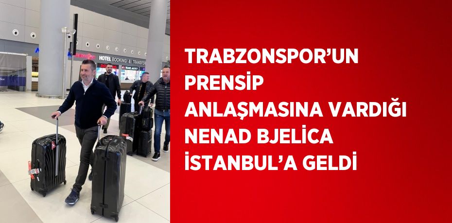 TRABZONSPOR’UN PRENSİP ANLAŞMASINA VARDIĞI NENAD BJELİCA İSTANBUL’A GELDİ