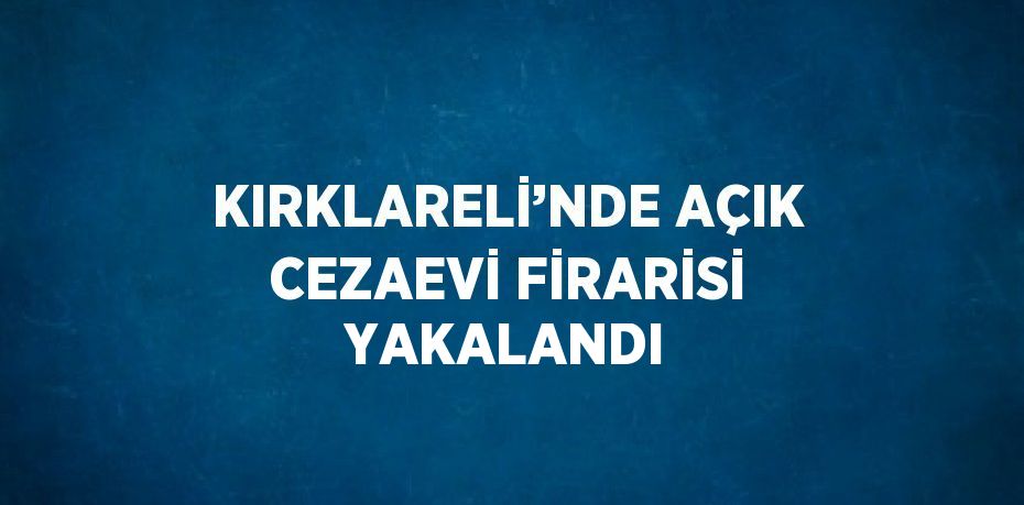 KIRKLARELİ’NDE AÇIK CEZAEVİ FİRARİSİ YAKALANDI