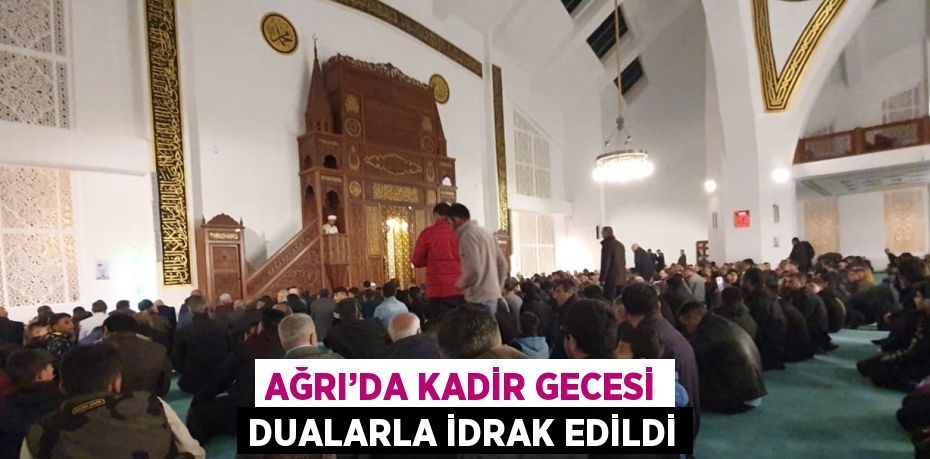 AĞRI’DA KADİR GECESİ DUALARLA İDRAK EDİLDİ