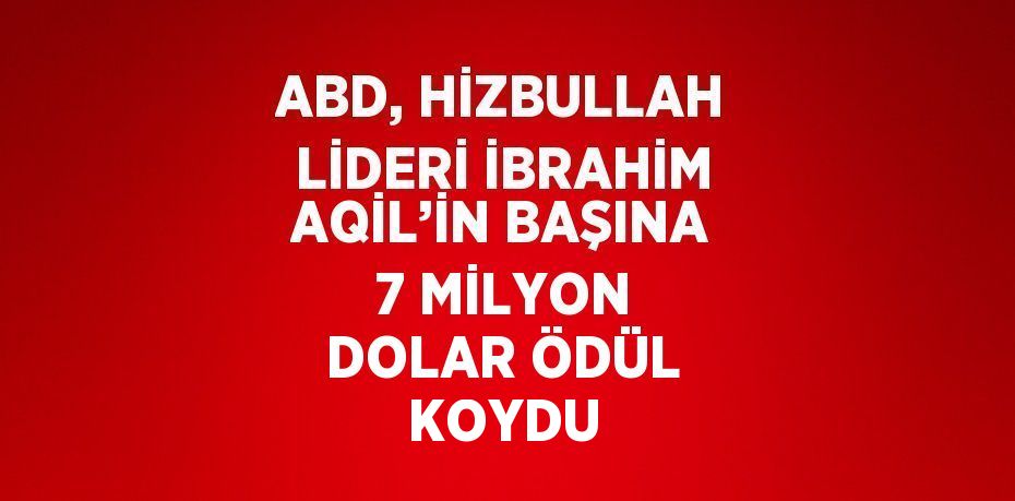 ABD, HİZBULLAH LİDERİ İBRAHİM AQİL’İN BAŞINA 7 MİLYON DOLAR ÖDÜL KOYDU