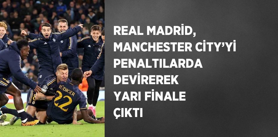 REAL MADRİD, MANCHESTER CİTY’Yİ PENALTILARDA DEVİREREK YARI FİNALE ÇIKTI