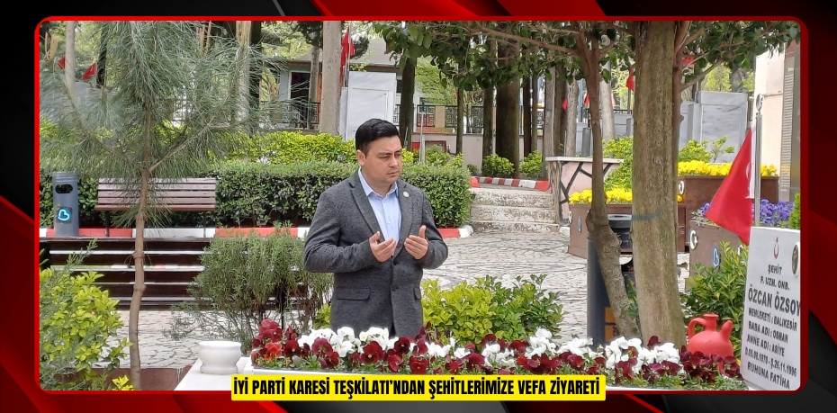 İYİ PARTİ KARESİ TEŞKİLATI’NDAN ŞEHİTLERİMİZE VEFA ZİYARETİ