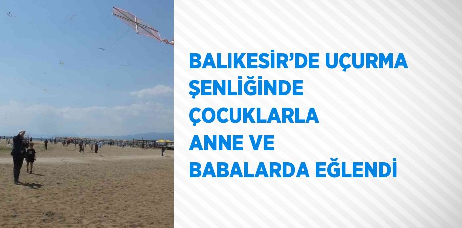 BALIKESİR’DE UÇURMA ŞENLİĞİNDE ÇOCUKLARLA ANNE VE BABALARDA EĞLENDİ