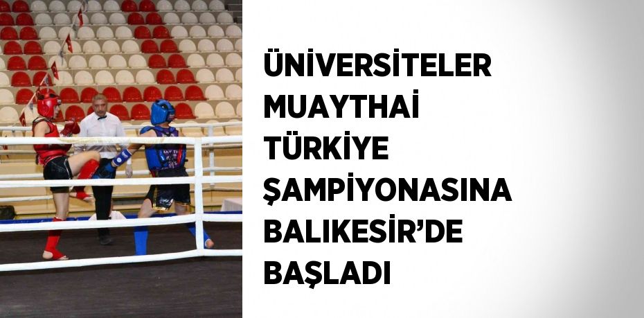 ÜNİVERSİTELER MUAYTHAİ TÜRKİYE ŞAMPİYONASINA BALIKESİR’DE BAŞLADI