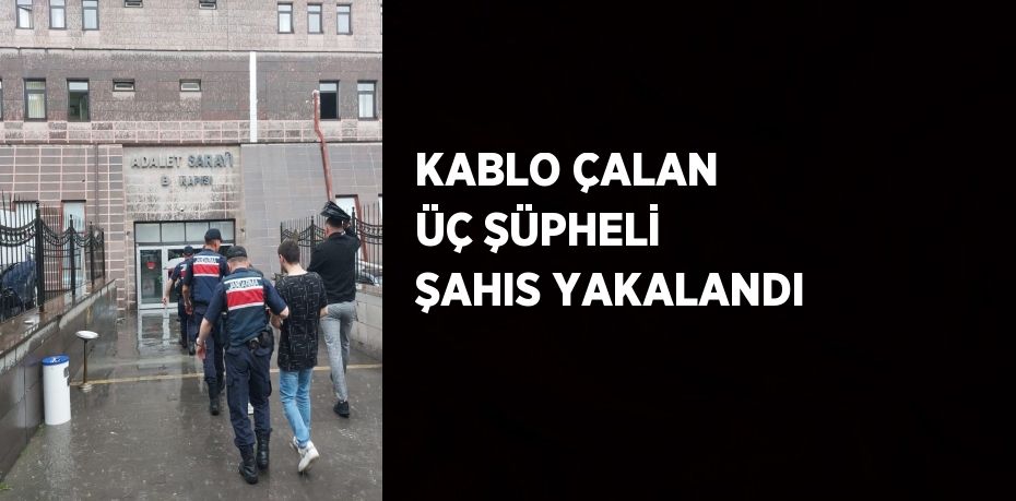 KABLO ÇALAN ÜÇ ŞÜPHELİ ŞAHIS YAKALANDI