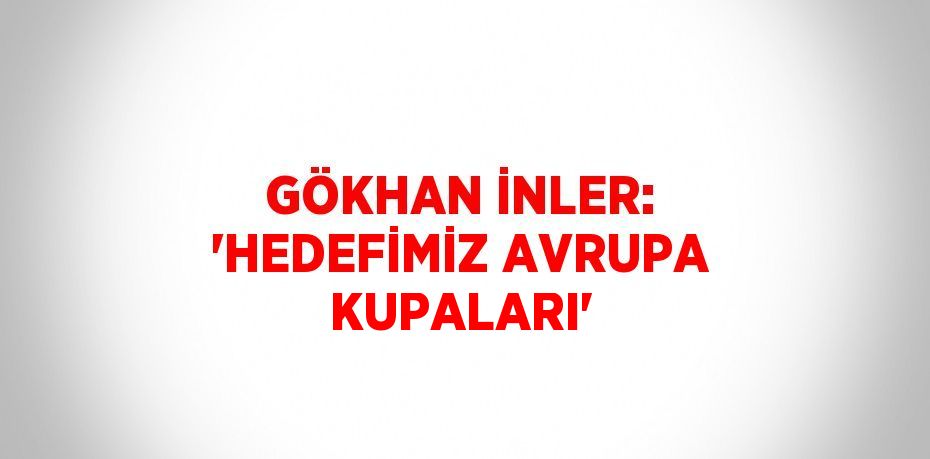 GÖKHAN İNLER: 'HEDEFİMİZ AVRUPA KUPALARI'