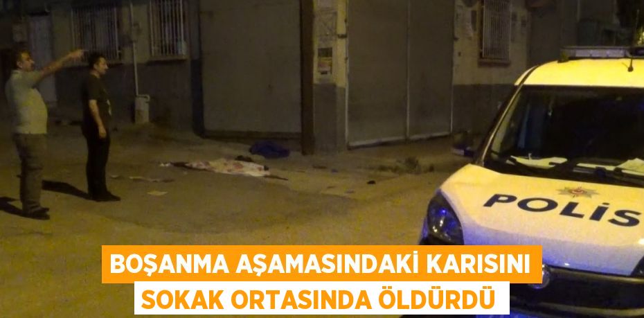 BOŞANMA AŞAMASINDAKİ KARISINI SOKAK ORTASINDA ÖLDÜRDÜ