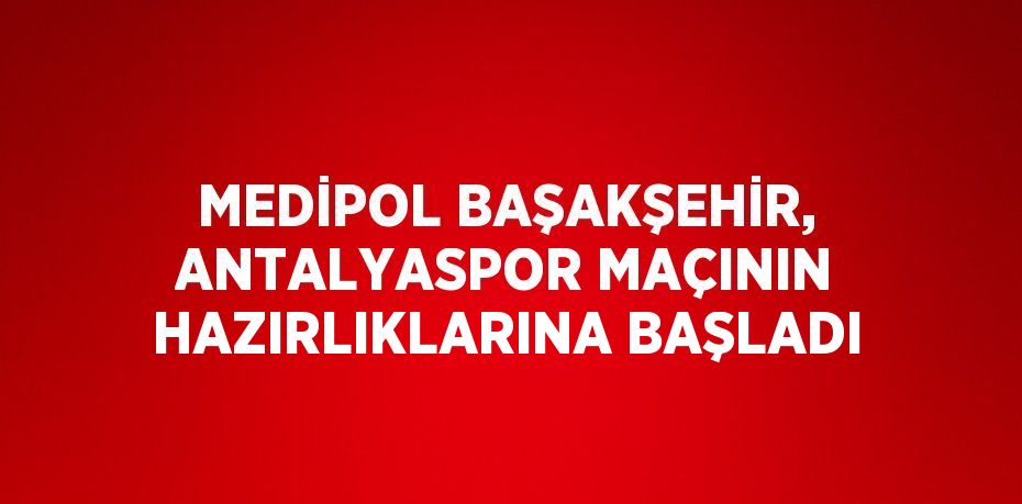 MEDİPOL BAŞAKŞEHİR, ANTALYASPOR MAÇININ HAZIRLIKLARINA BAŞLADI