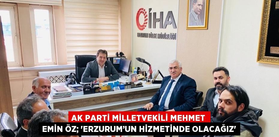 AK PARTİ MİLLETVEKİLİ MEHMET EMİN ÖZ; 'ERZURUM’UN HİZMETİNDE OLACAĞIZ'