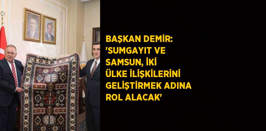 BAŞKAN DEMİR: 'SUMGAYIT VE SAMSUN, İKİ ÜLKE İLİŞKİLERİNİ GELİŞTİRMEK ADINA ROL ALACAK'