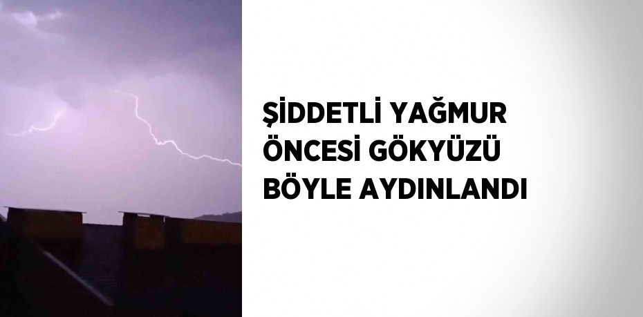 ŞİDDETLİ YAĞMUR ÖNCESİ GÖKYÜZÜ BÖYLE AYDINLANDI