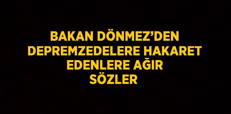 BAKAN DÖNMEZ’DEN DEPREMZEDELERE HAKARET EDENLERE AĞIR SÖZLER