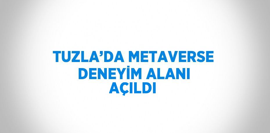 TUZLA’DA METAVERSE DENEYİM ALANI AÇILDI